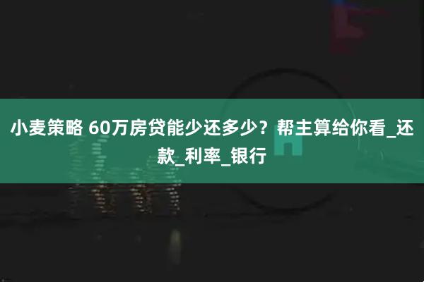小麦策略 60万房贷能少还多少？帮主算给你看_还款_利率_银行