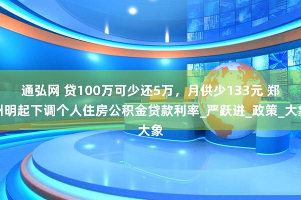 通弘网 贷100万可少还5万，月供少133元 郑州明起下调个人住房公积金贷款利率_严跃进_政策_大象