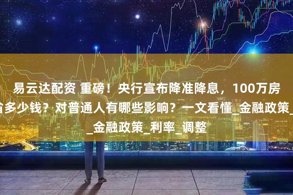 易云达配资 重磅！央行宣布降准降息，100万房贷月供能省多少钱？对普通人有哪些影响？一文看懂_金融政策_利率_调整