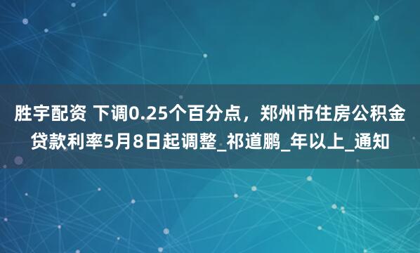 胜宇配资 下调0.25个百分点，郑州市住房公积金贷款利率5月8日起调整_祁道鹏_年以上_通知