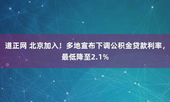 道正网 北京加入！多地宣布下调公积金贷款利率，最低降至2.1%