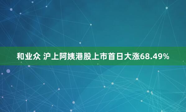 和业众 沪上阿姨港股上市首日大涨68.49%