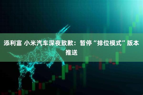 添利富 小米汽车深夜致歉：暂停“排位模式”版本推送