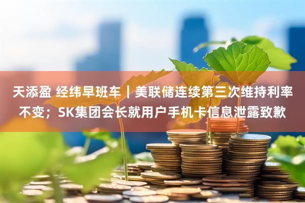 天添盈 经纬早班车｜美联储连续第三次维持利率不变；SK集团会长就用户手机卡信息泄露致歉