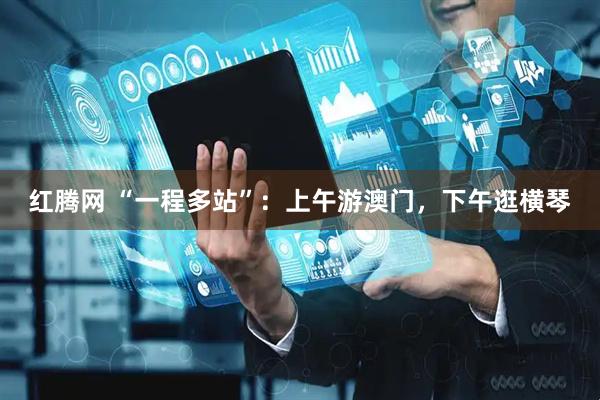 红腾网 “一程多站”：上午游澳门，下午逛横琴