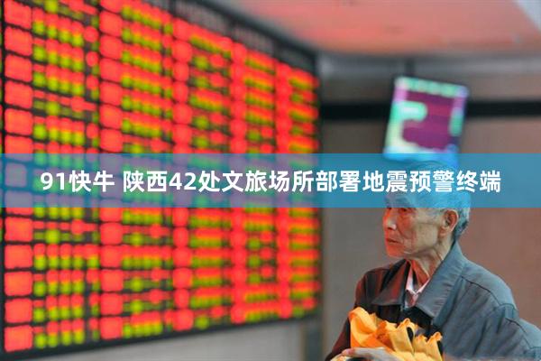 91快牛 陕西42处文旅场所部署地震预警终端