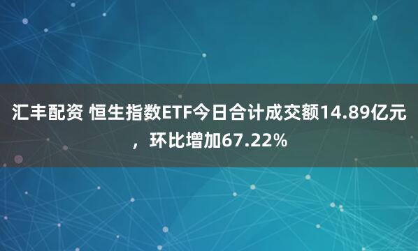 汇丰配资 恒生指数ETF今日合计成交额14.89亿元，环比增加67.22%