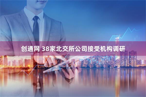创通网 38家北交所公司接受机构调研