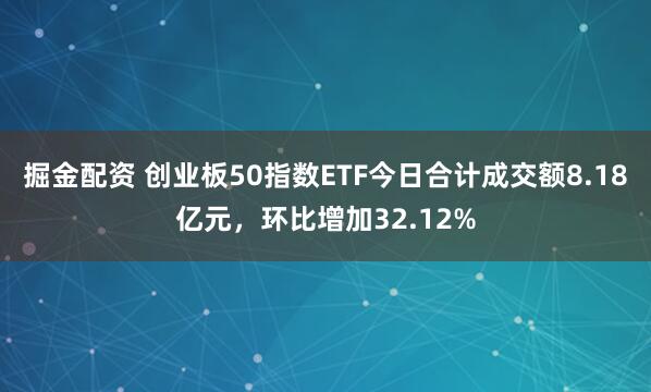 掘金配资 创业板50指数ETF今日合计成交额8.18亿元，环比增加32.12%