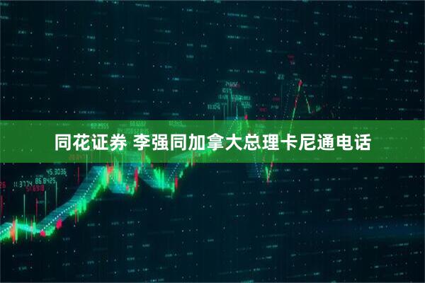 同花证券 李强同加拿大总理卡尼通电话