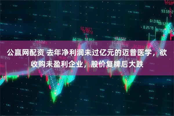 公赢网配资 去年净利润未过亿元的迈普医学，欲收购未盈利企业，股价复牌后大跌