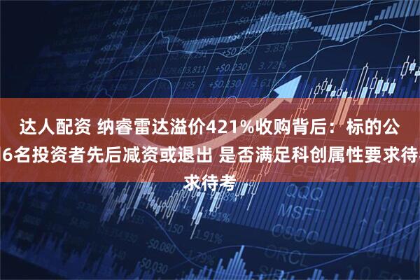 达人配资 纳睿雷达溢价421%收购背后：标的公司6名投资者先后减资或退出 是否满足科创属性要求待考