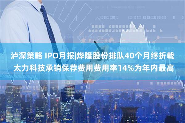 泸深策略 IPO月报|烨隆股份排队40个月终折戟 太力科技承销保荐费用费用率14%为年内最高