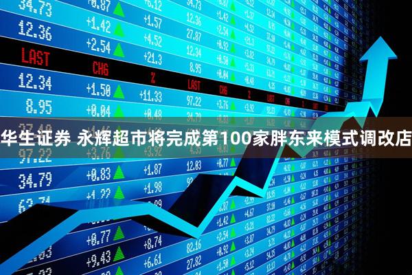 华生证券 永辉超市将完成第100家胖东来模式调改店