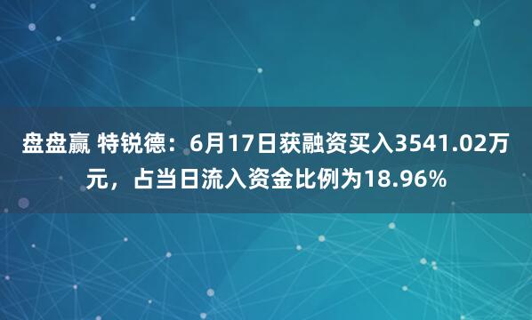 盘盘赢 特锐德：6月17日获融资买入3541.02万元，占当日流入资金比例为18.96%