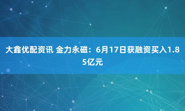 大鑫优配资讯 金力永磁：6月17日获融资买入1.85亿元