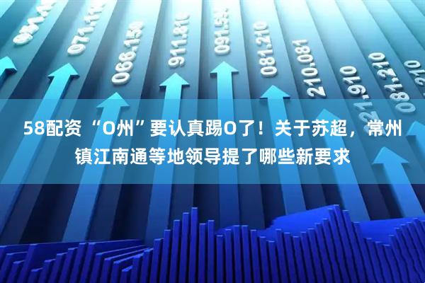 58配资 “O州”要认真踢O了！关于苏超，常州镇江南通等地领导提了哪些新要求