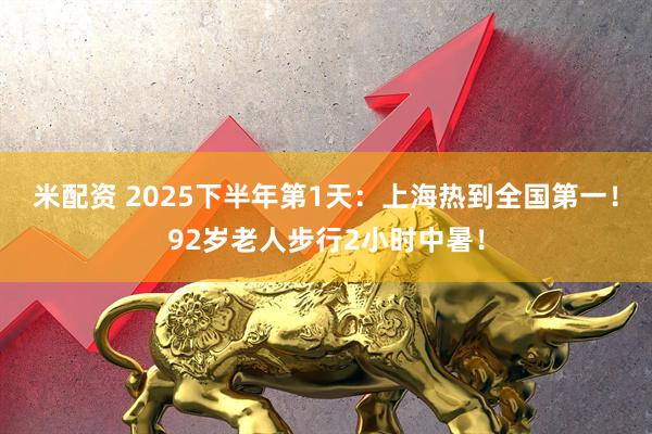 米配资 2025下半年第1天：上海热到全国第一！92岁老人步行2小时中暑！