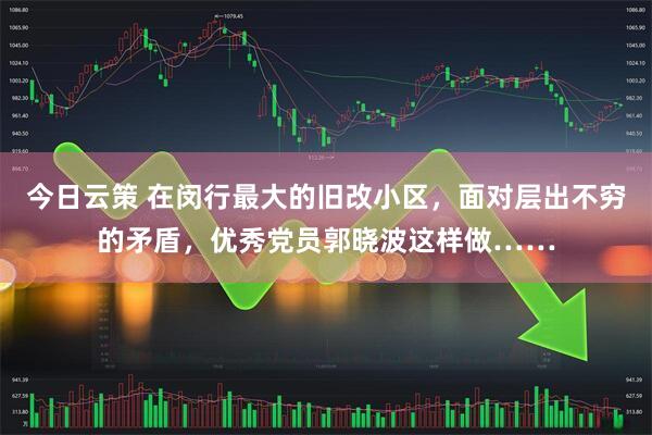 今日云策 在闵行最大的旧改小区，面对层出不穷的矛盾，优秀党员郭晓波这样做……
