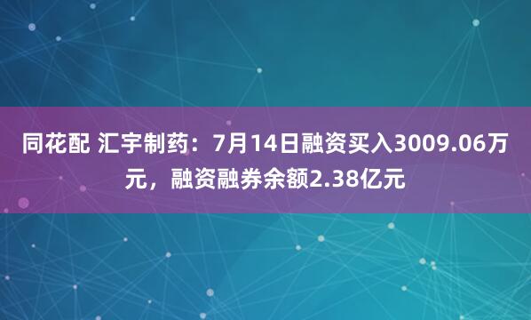 同花配 汇宇制药：7月14日融资买入3009.06万元，融资融券余额2.38亿元