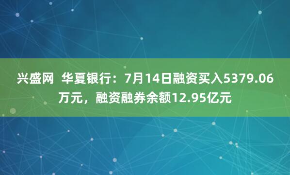 兴盛网  华夏银行：7月14日融资买入5379.06万元，融资融券余额12.95亿元