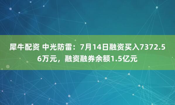 犀牛配资 中光防雷：7月14日融资买入7372.56万元，融资融券余额1.5亿元