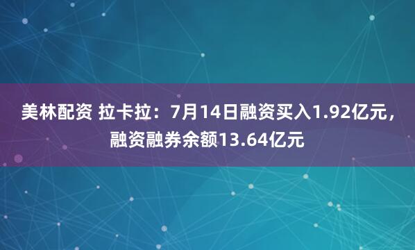 美林配资 拉卡拉：7月14日融资买入1.92亿元，融资融券余额13.64亿元
