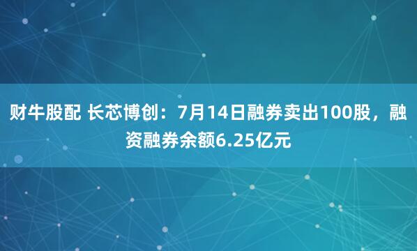 财牛股配 长芯博创：7月14日融券卖出100股，融资融券余额6.25亿元
