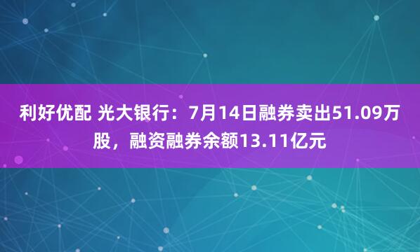 利好优配 光大银行：7月14日融券卖出51.09万股，融资融券余额13.11亿元