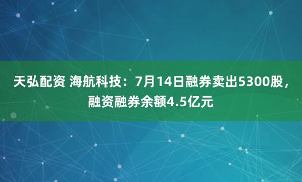 天弘配资 海航科技：7月14日融券卖出5300股，融资融券余额4.5亿元