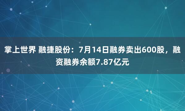 掌上世界 融捷股份：7月14日融券卖出600股，融资融券余额7.87亿元