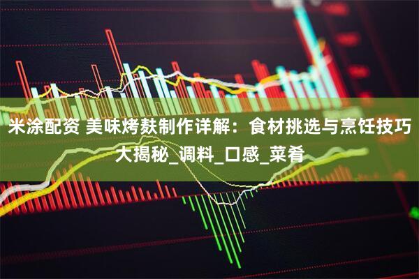 米涂配资 美味烤麸制作详解：食材挑选与烹饪技巧大揭秘_调料_口感_菜肴