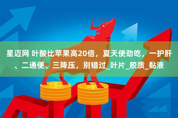 星迈网 叶酸比苹果高20倍，夏天使劲吃，一护肝、二通便、三降压，别错过_叶片_胶质_黏液