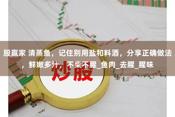 股赢家 清蒸鱼，记住别用盐和料酒，分享正确做法，鲜嫩多汁，不柴不腥_鱼肉_去腥_腥味