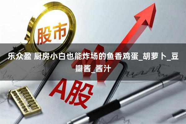 乐众盈 厨房小白也能炸场的鱼香鸡蛋_胡萝卜_豆瓣酱_酱汁