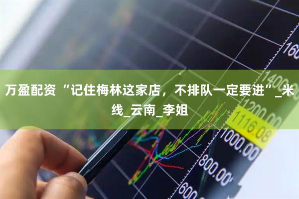 万盈配资 “记住梅林这家店，不排队一定要进”_米线_云南_李姐